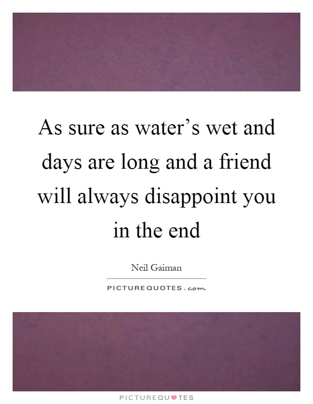 As sure as water's wet and days are long and a friend will always disappoint you in the end Picture Quote #1