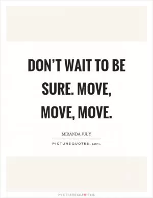 Don’t wait to be sure. Move, move, move Picture Quote #1
