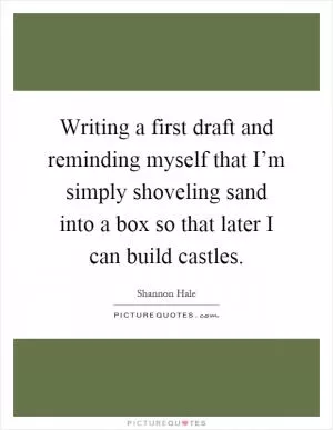 Writing a first draft and reminding myself that I’m simply shoveling sand into a box so that later I can build castles Picture Quote #1