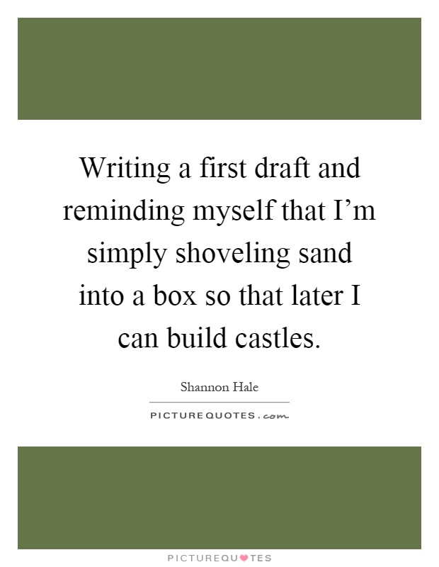 Writing a first draft and reminding myself that I'm simply shoveling sand into a box so that later I can build castles Picture Quote #1