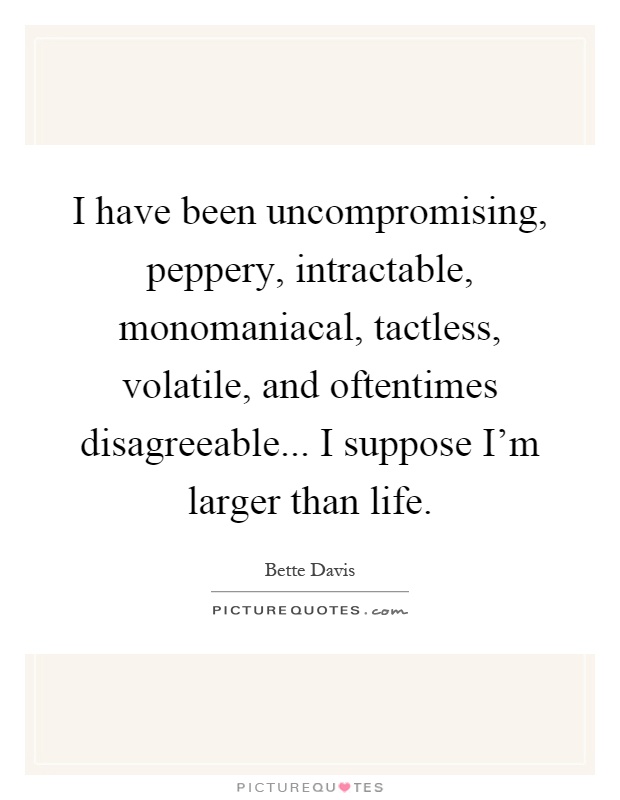 I have been uncompromising, peppery, intractable, monomaniacal, tactless, volatile, and oftentimes disagreeable... I suppose I'm larger than life Picture Quote #1