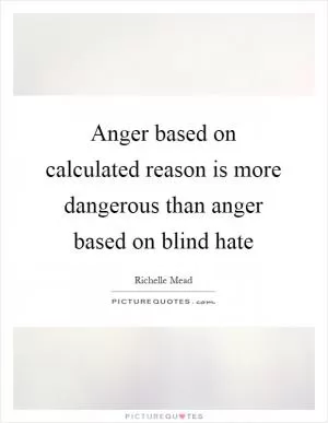 Anger based on calculated reason is more dangerous than anger based on blind hate Picture Quote #1