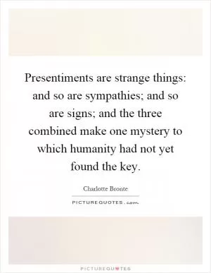 Presentiments are strange things: and so are sympathies; and so are signs; and the three combined make one mystery to which humanity had not yet found the key Picture Quote #1