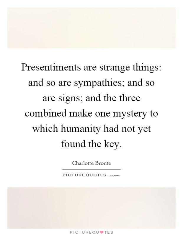 Presentiments are strange things: and so are sympathies; and so are signs; and the three combined make one mystery to which humanity had not yet found the key Picture Quote #1