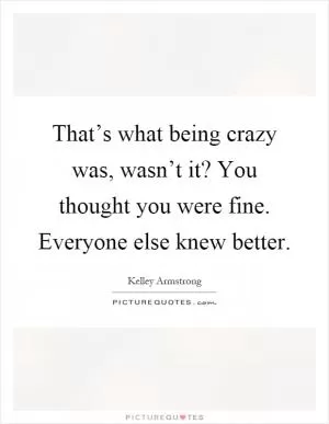 That’s what being crazy was, wasn’t it? You thought you were fine. Everyone else knew better Picture Quote #1