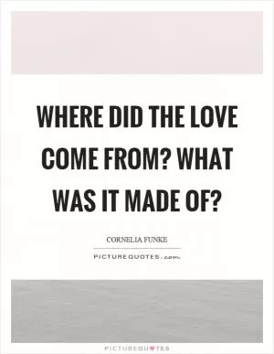 Where did the love come from? What was it made of? Picture Quote #1