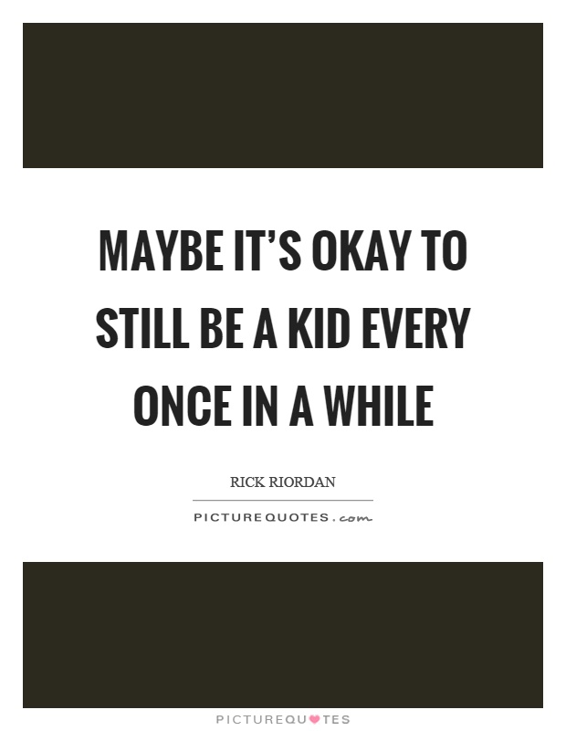 Maybe it's okay to still be a kid every once in a while Picture Quote #1