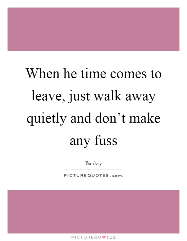 When he time comes to leave, just walk away quietly and don't make any fuss Picture Quote #1