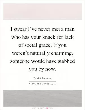 I swear I’ve never met a man who has your knack for lack of social grace. If you weren’t naturally charming, someone would have stabbed you by now Picture Quote #1