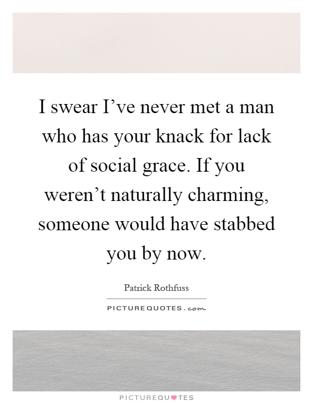 I swear I've never met a man who has your knack for lack of social grace. If you weren't naturally charming, someone would have stabbed you by now Picture Quote #1