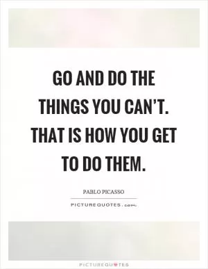 Go and do the things you can’t. That is how you get to do them Picture Quote #1