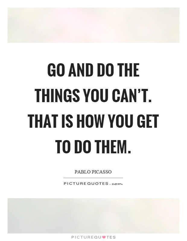 Go and do the things you can't. That is how you get to do them Picture Quote #1