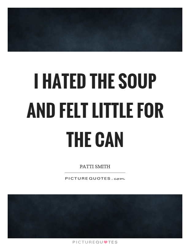 I hated the soup and felt little for the can Picture Quote #1