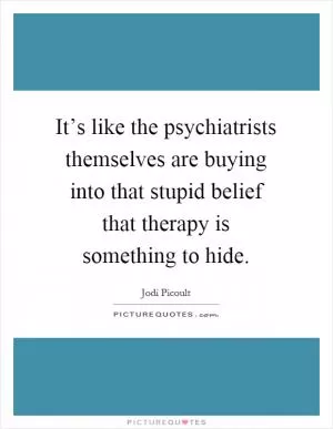 It’s like the psychiatrists themselves are buying into that stupid belief that therapy is something to hide Picture Quote #1
