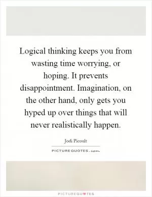 Logical thinking keeps you from wasting time worrying, or hoping. It prevents disappointment. Imagination, on the other hand, only gets you hyped up over things that will never realistically happen Picture Quote #1