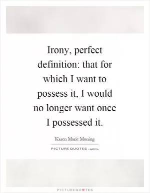 Irony, perfect definition: that for which I want to possess it, I would no longer want once I possessed it Picture Quote #1