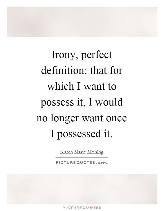 Irony, perfect definition: that for which I want to possess it, I would no longer want once I possessed it Picture Quote #1