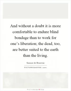 And without a doubt it is more comfortable to endure blind bondage than to work for one’s liberation; the dead, too, are better suited to the earth than the living Picture Quote #1