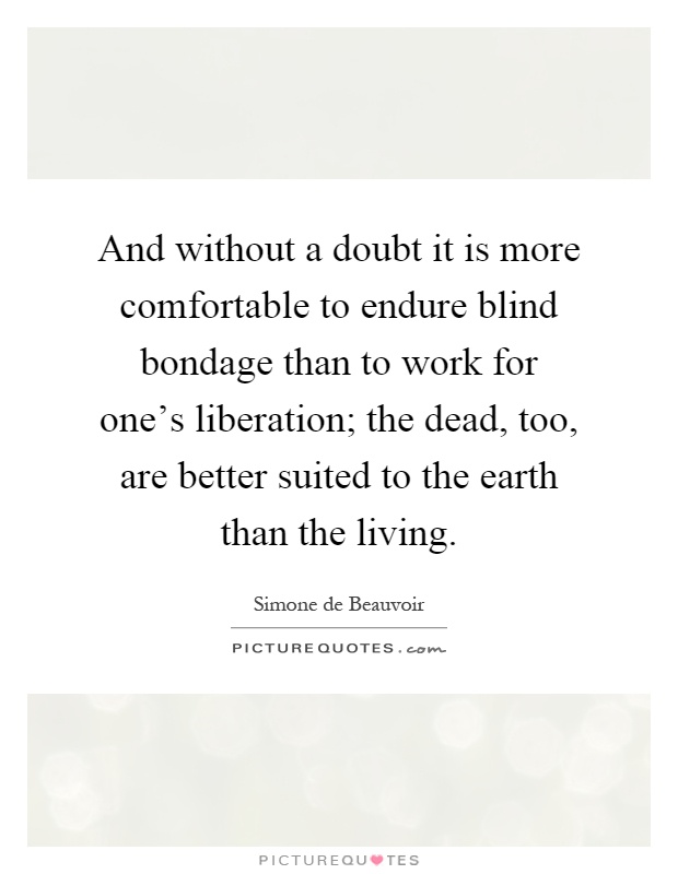 And without a doubt it is more comfortable to endure blind bondage than to work for one's liberation; the dead, too, are better suited to the earth than the living Picture Quote #1