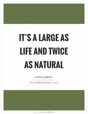 It’s a large as life and twice as natural Picture Quote #1