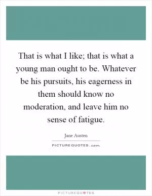 That is what I like; that is what a young man ought to be. Whatever be his pursuits, his eagerness in them should know no moderation, and leave him no sense of fatigue Picture Quote #1