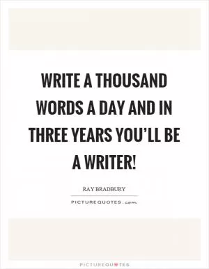 Write a thousand words a day and in three years you’ll be a writer! Picture Quote #1