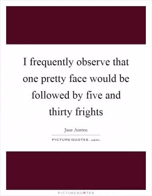 I frequently observe that one pretty face would be followed by five and thirty frights Picture Quote #1