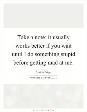 Take a note: it usually works better if you wait until I do something stupid before getting mad at me Picture Quote #1