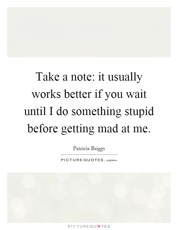 Take a note: it usually works better if you wait until I do something stupid before getting mad at me Picture Quote #1