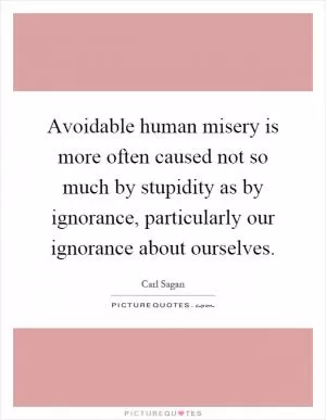 Avoidable human misery is more often caused not so much by stupidity as by ignorance, particularly our ignorance about ourselves Picture Quote #1