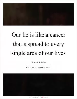 Our lie is like a cancer that’s spread to every single area of our lives Picture Quote #1