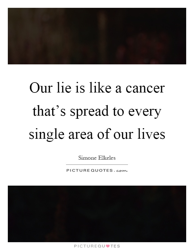 Our lie is like a cancer that's spread to every single area of our lives Picture Quote #1