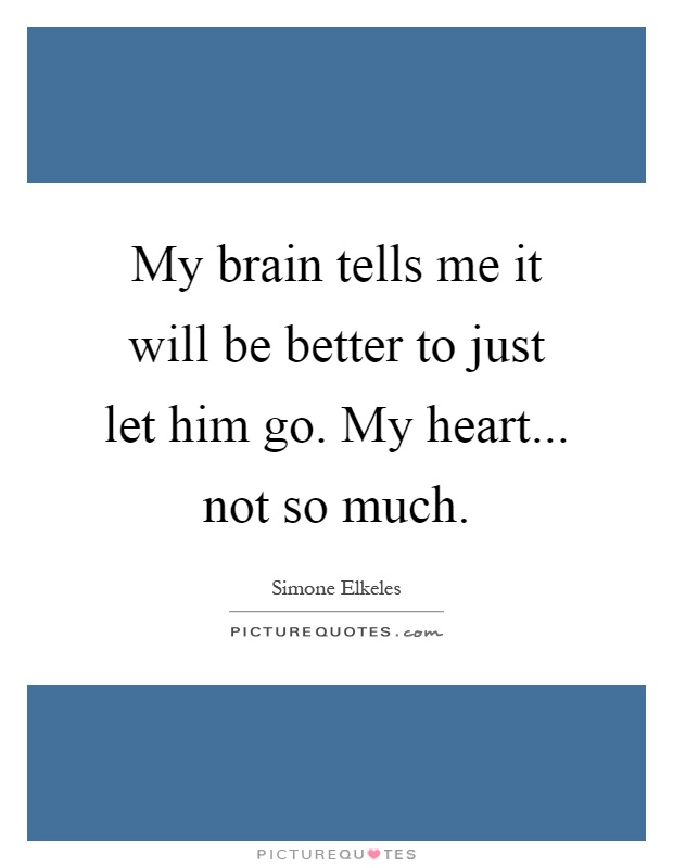 My brain tells me it will be better to just let him go. My heart... not so much Picture Quote #1