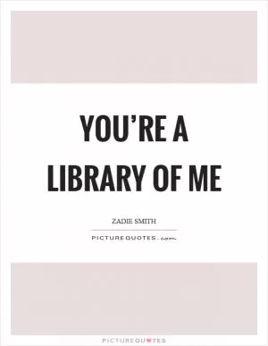You’re a library of me Picture Quote #1