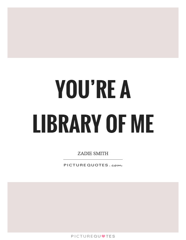 You're a library of me Picture Quote #1