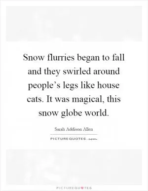 Snow flurries began to fall and they swirled around people’s legs like house cats. It was magical, this snow globe world Picture Quote #1