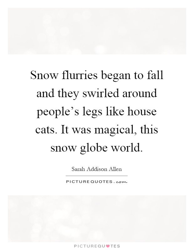 Snow flurries began to fall and they swirled around people's legs like house cats. It was magical, this snow globe world Picture Quote #1