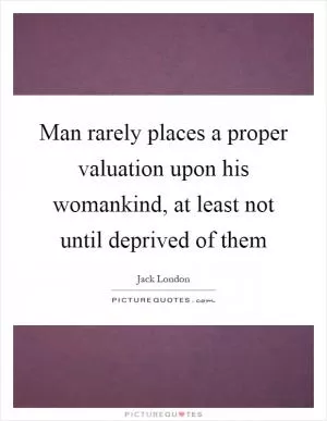 Man rarely places a proper valuation upon his womankind, at least not until deprived of them Picture Quote #1