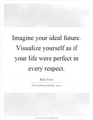 Imagine your ideal future. Visualize yourself as if your life were perfect in every respect Picture Quote #1
