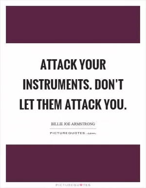 Attack your instruments. Don’t let them attack you Picture Quote #1