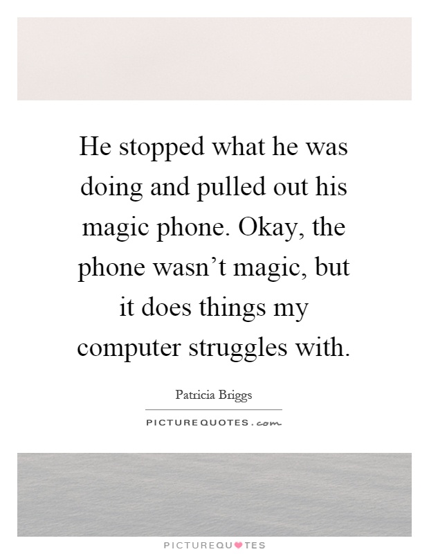 He stopped what he was doing and pulled out his magic phone. Okay, the phone wasn't magic, but it does things my computer struggles with Picture Quote #1