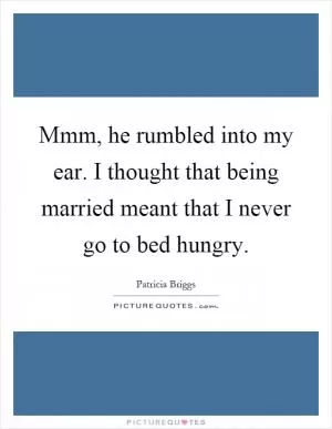 Mmm, he rumbled into my ear. I thought that being married meant that I never go to bed hungry Picture Quote #1
