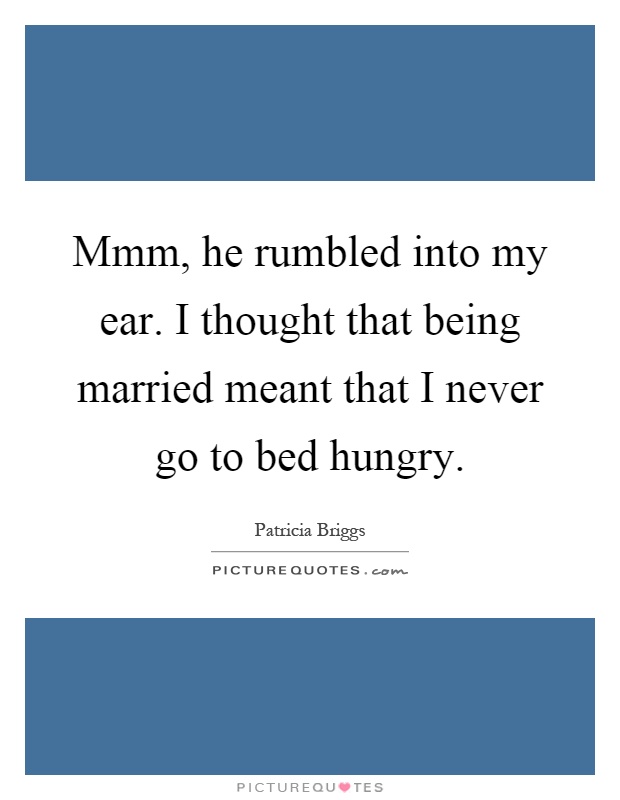 Mmm, he rumbled into my ear. I thought that being married meant that I never go to bed hungry Picture Quote #1