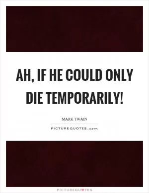 Ah, if he could only die temporarily! Picture Quote #1