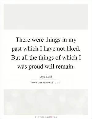 There were things in my past which I have not liked. But all the things of which I was proud will remain Picture Quote #1