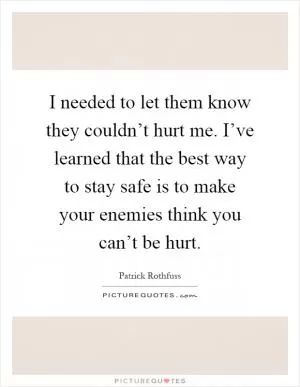 I needed to let them know they couldn’t hurt me. I’ve learned that the best way to stay safe is to make your enemies think you can’t be hurt Picture Quote #1