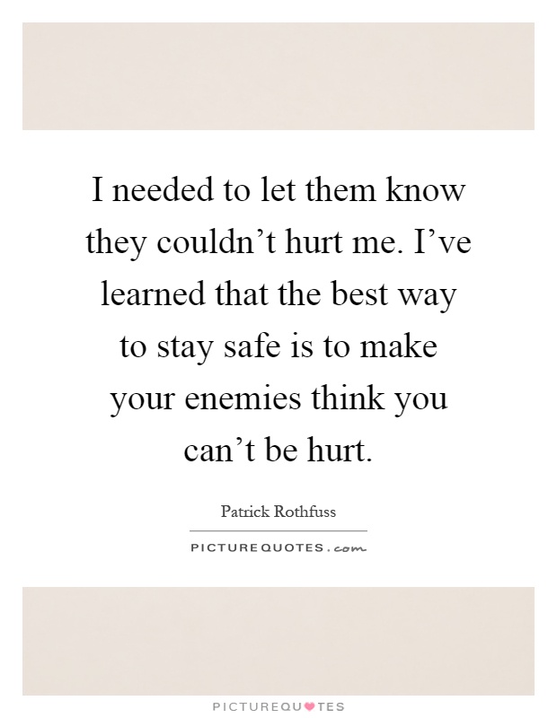 I needed to let them know they couldn't hurt me. I've learned that the best way to stay safe is to make your enemies think you can't be hurt Picture Quote #1