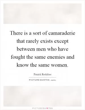 There is a sort of camaraderie that rarely exists except between men who have fought the same enemies and know the same women Picture Quote #1