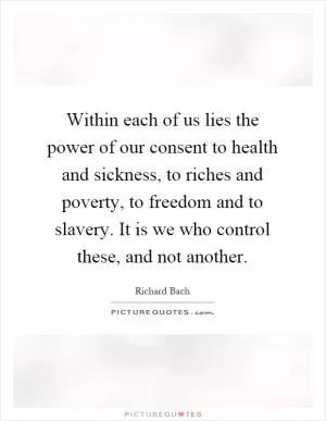 Within each of us lies the power of our consent to health and sickness, to riches and poverty, to freedom and to slavery. It is we who control these, and not another Picture Quote #1