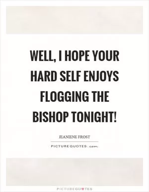 Well, I hope your hard self enjoys flogging the bishop tonight! Picture Quote #1